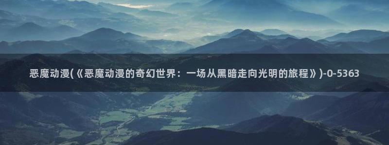 樱花动漫网站:恶魔动漫(《恶魔动漫的奇幻世界:一场从黑暗走向光明的旅程》)