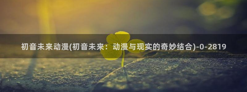 动漫巴士:初音未来动漫(初音未来:动漫与现实的奇妙结合)